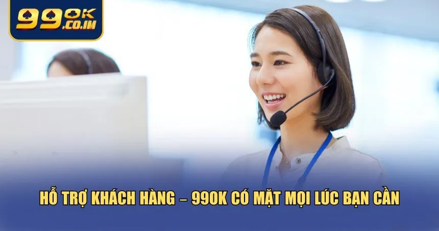 Hỗ trợ khách hàng –  99ok có mặt mọi lúc bạn cần