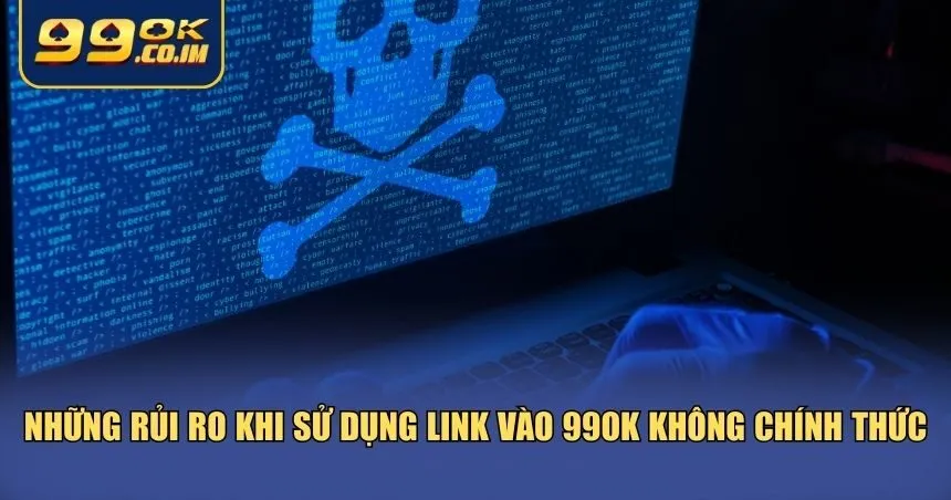 Những rủi ro khi sử dụng link vào 99ok không chính thức