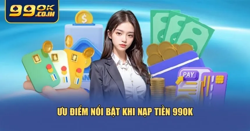 Những ưu điểm khiến hàng ngàn người chơi tin tưởng nạp tiền 99ok mỗi ngày