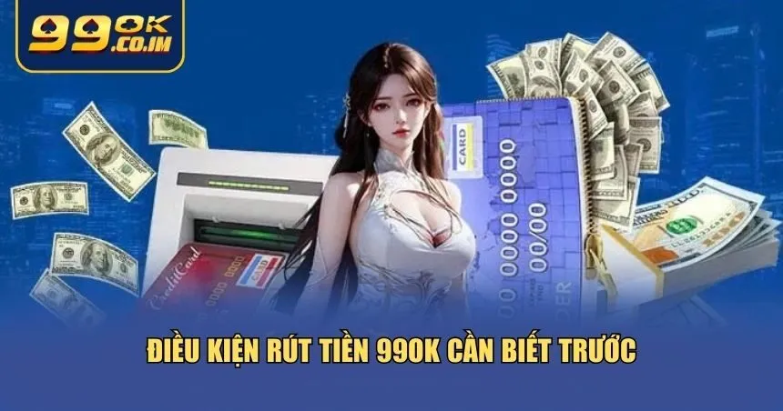 Hướng Dẫn Rút Tiền 99ok Chi Tiết – Nhanh, An Toàn Và Không Phí Điều kiện rút tiền 99ok cần biết trước